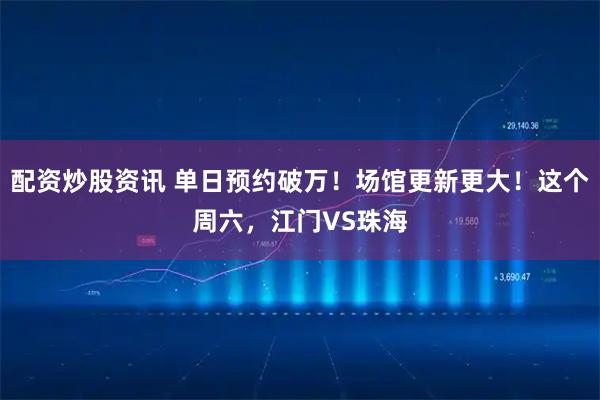 配资炒股资讯 单日预约破万！场馆更新更大！这个周六，江门VS珠海