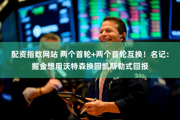 配资指数网站 两个首轮+两个首轮互换！名记：掘金想用沃特森换回凯斯勒式回报