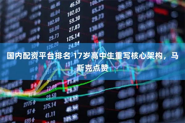 国内配资平台排名 17岁高中生重写核心架构，马斯克点赞