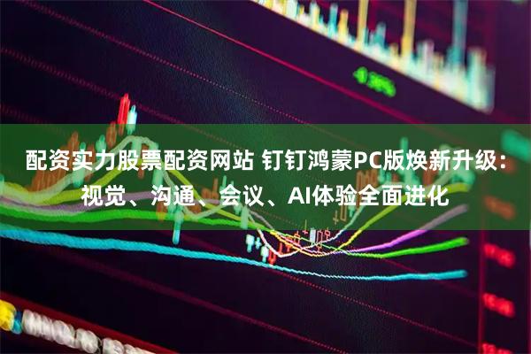 配资实力股票配资网站 钉钉鸿蒙PC版焕新升级：视觉、沟通、会议、AI体验全面进化