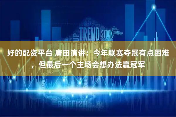 好的配资平台 唐田演讲：今年联赛夺冠有点困难，但最后一个主场会想办法赢冠军