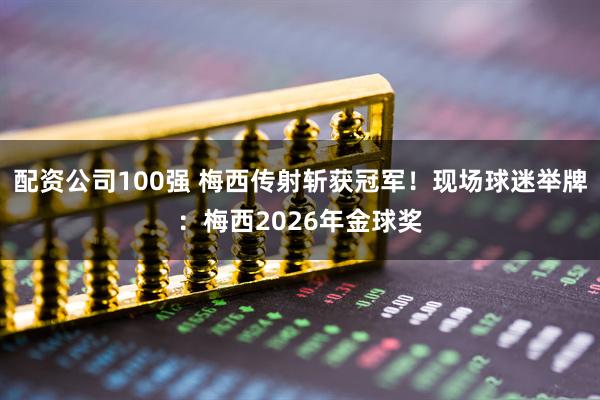 配资公司100强 梅西传射斩获冠军！现场球迷举牌：梅西2026年金球奖